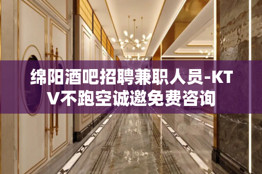 绵阳酒吧招聘兼职人员-KTV不跑空诚邀免费咨询