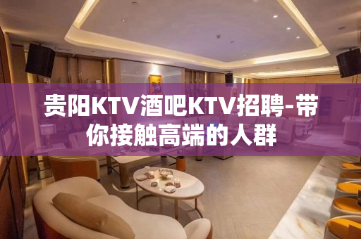 贵阳KTV酒吧KTV招聘-带你接触高端的人群
