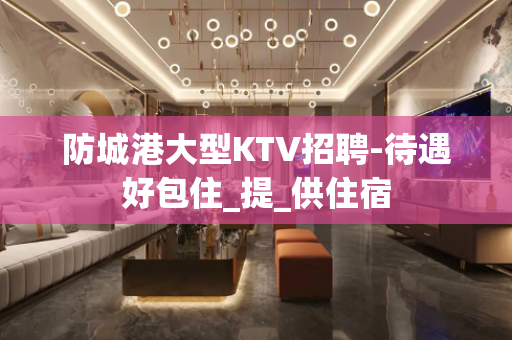 防城港大型KTV招聘-待遇好包住_提_供住宿