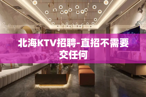 北海KTV招聘-直招不需要交任何