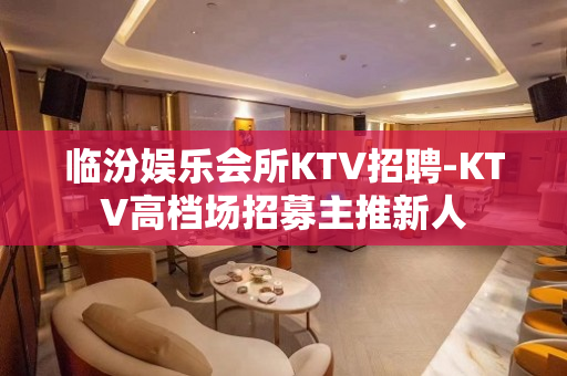 临汾娱乐会所KTV招聘-KTV高档场招募主推新人