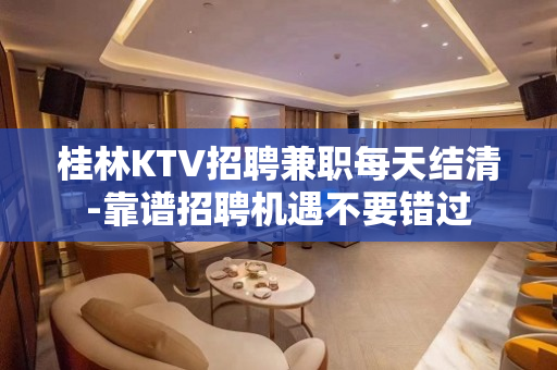 桂林KTV招聘兼职每天结清-靠谱招聘机遇不要错过