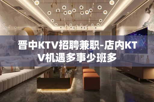 晋中KTV招聘兼职-店内KTV机遇多事少班多