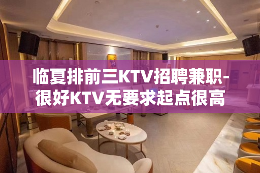 临夏排前三KTV招聘兼职-很好KTV无要求起点很高
