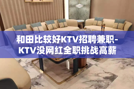 和田比较好KTV招聘兼职-KTV没网红全职挑战高薪