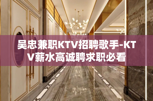 吴忠兼职KTV招聘歌手-KTV薪水高诚聘求职必看