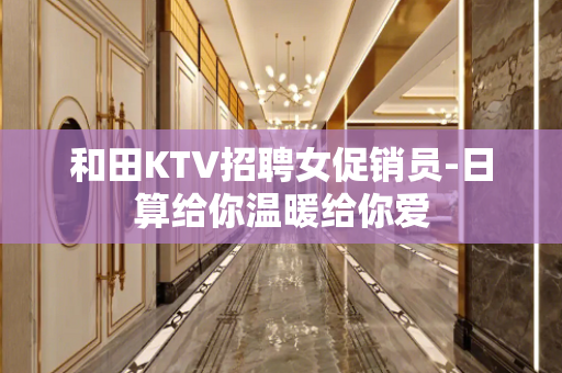 和田KTV招聘女促销员-日算给你温暖给你爱