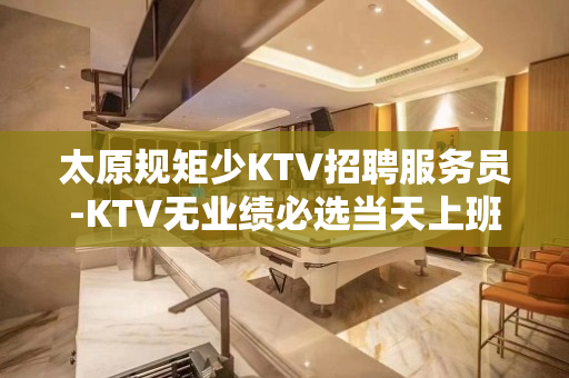 太原规矩少KTV招聘服务员-KTV无业绩必选当天上班