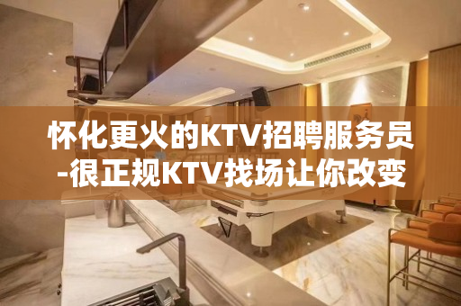 怀化更火的KTV招聘服务员-很正规KTV找场让你改变环境