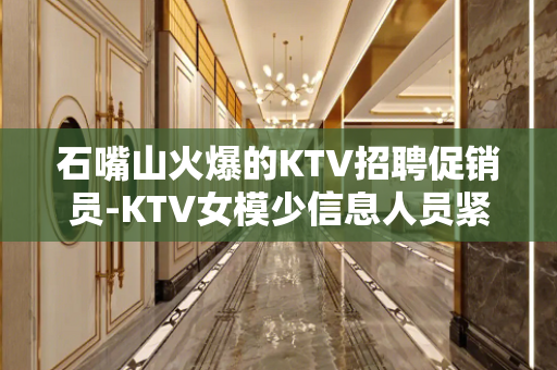 石嘴山火爆的KTV招聘促销员-KTV女模少信息人员紧缺