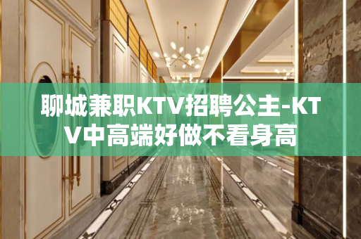 聊城兼职KTV招聘公主-KTV中高端好做不看身高