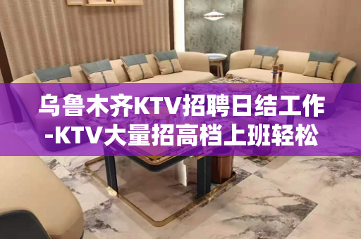 乌鲁木齐KTV招聘日结工作-KTV大量招高档上班轻松