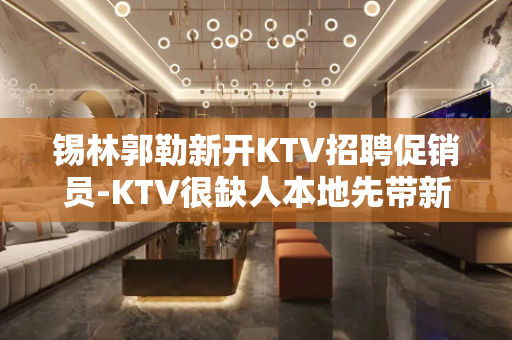 锡林郭勒新开KTV招聘促销员-KTV很缺人本地先带新人