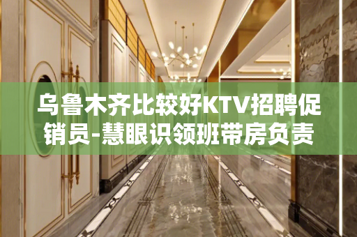 乌鲁木齐比较好KTV招聘促销员-慧眼识领班带房负责包上班