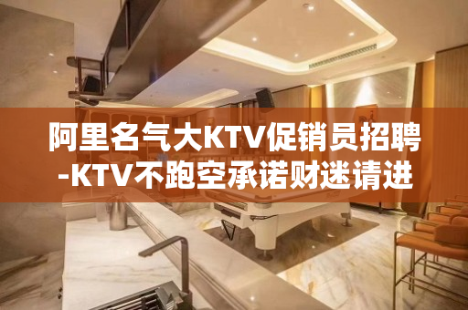 阿里名气大KTV促销员招聘-KTV不跑空承诺财迷请进