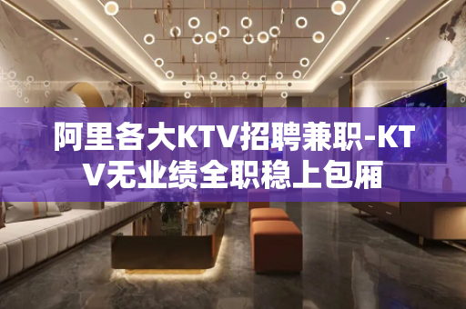 阿里各大KTV招聘兼职-KTV无业绩全职稳上包厢