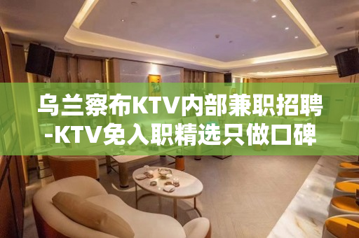 乌兰察布KTV内部兼职招聘-KTV免入职精选只做口碑