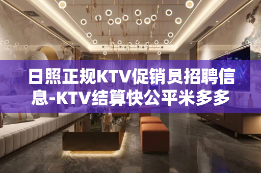 日照正规KTV促销员招聘信息-KTV结算快公平米多多