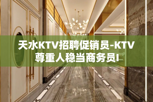 天水KTV招聘促销员-KTV尊重人稳当商务员I