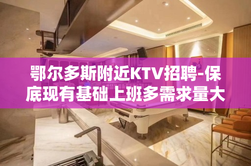 鄂尔多斯附近KTV招聘-保底现有基础上班多需求量大