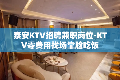 泰安KTV招聘兼职岗位-KTV零费用找场靠脸吃饭