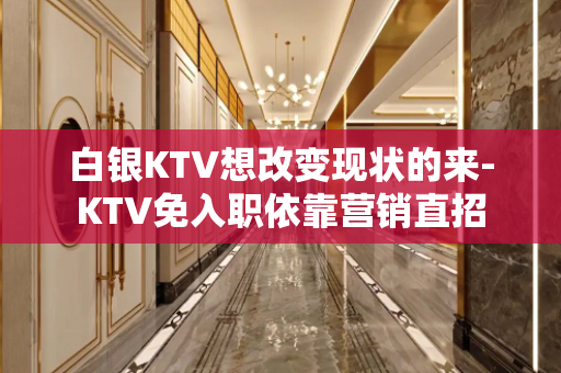 白银KTV想改变现状的来-KTV免入职依靠营销直招