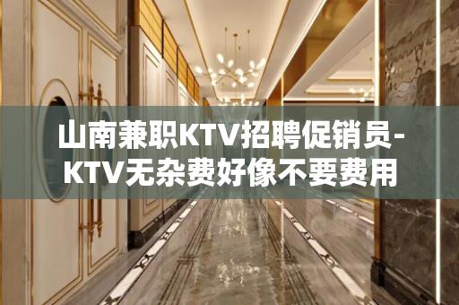 山南兼职KTV招聘促销员-KTV无杂费好像不要费用