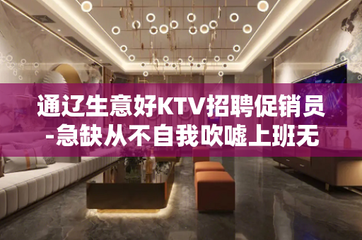 通辽生意好KTV招聘促销员-急缺从不自我吹嘘上班无忧