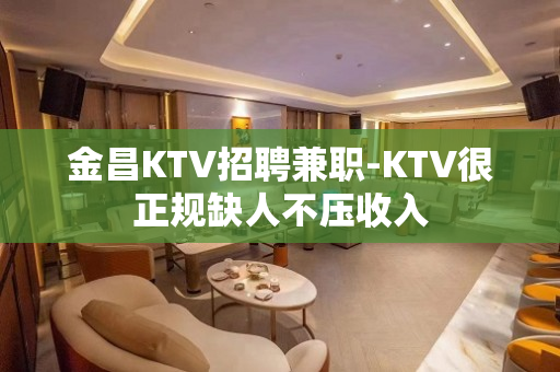 金昌KTV招聘兼职-KTV很正规缺人不压收入