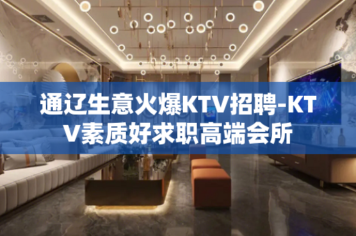 通辽生意火爆KTV招聘-KTV素质好求职高端会所