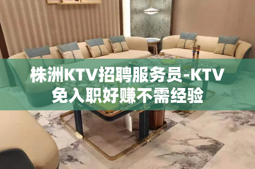株洲KTV招聘服务员-KTV免入职好赚不需经验