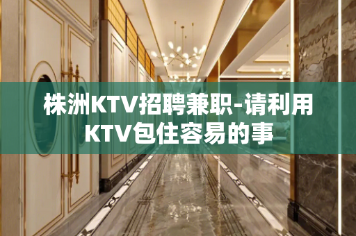株洲KTV招聘兼职-请利用KTV包住容易的事
