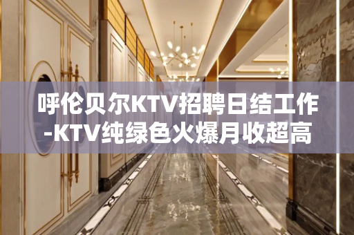 呼伦贝尔KTV招聘日结工作-KTV纯绿色火爆月收超高