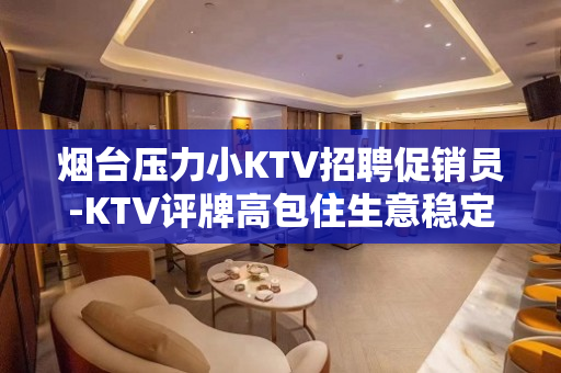 烟台压力小KTV招聘促销员-KTV评牌高包住生意稳定 烟台压力小KTV招聘促销员-KTV评牌高包住生意稳定