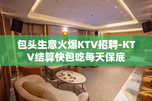 包头生意火爆KTV招聘-KTV结算快包吃每天保底