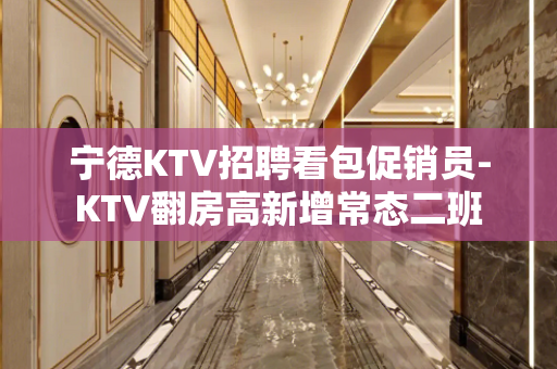 宁德KTV招聘看包促销员-KTV翻房高新增常态二班