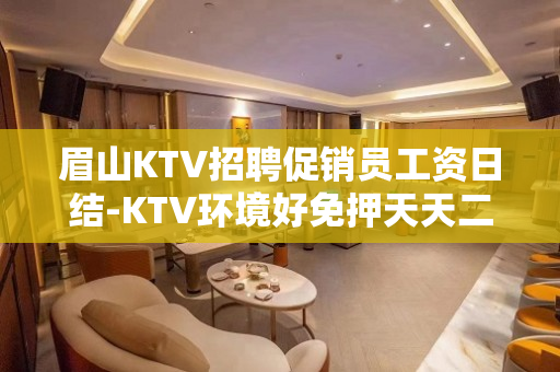 眉山KTV招聘促销员工资日结-KTV环境好免押天天二房