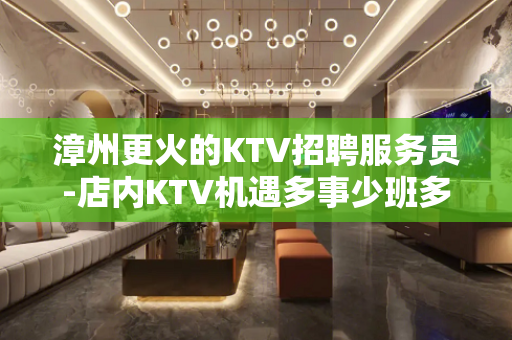 漳州更火的KTV招聘服务员-店内KTV机遇多事少班多