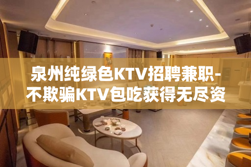 泉州纯绿色KTV招聘兼职-不欺骗KTV包吃获得无尽资源