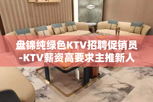 盘锦纯绿色KTV招聘促销员-KTV薪资高要求主推新人