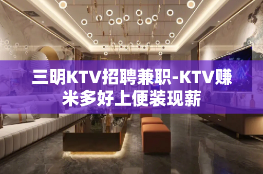 三明KTV招聘兼职-KTV赚米多好上便装现薪