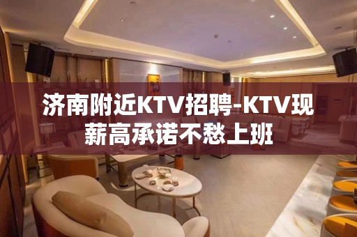 济南附近KTV招聘-KTV现薪高承诺不愁上班