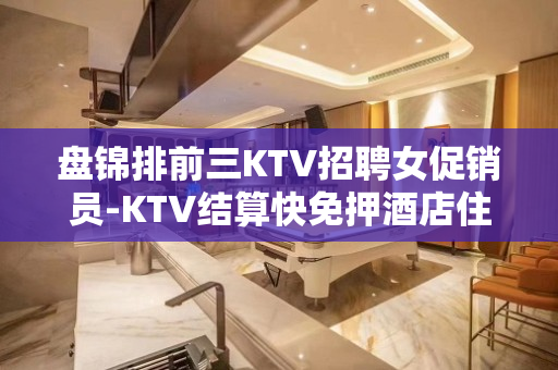 盘锦排前三KTV招聘女促销员-KTV结算快免押酒店住宿