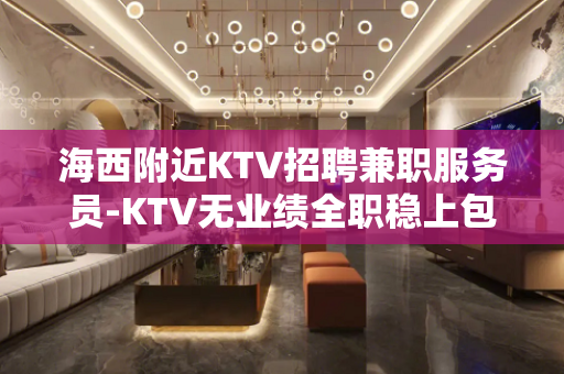 海西附近KTV招聘兼职服务员-KTV无业绩全职稳上包厢