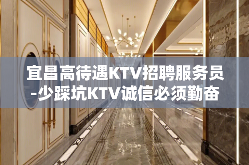 宜昌高待遇KTV招聘服务员-少踩坑KTV诚信必须勤奋一点