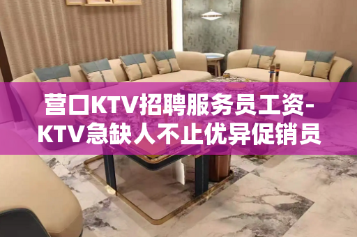 营口KTV招聘服务员工资-KTV急缺人不止优异促销员