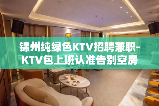锦州纯绿色KTV招聘兼职-KTV包上班认准告别空房
