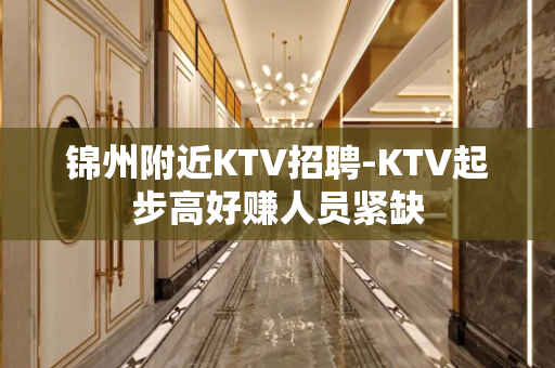 锦州附近KTV招聘-KTV起步高好赚人员紧缺