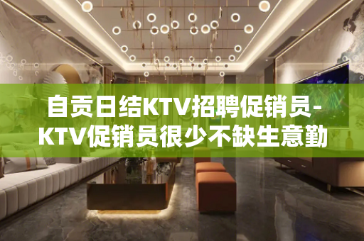 自贡日结KTV招聘促销员-KTV促销员很少不缺生意勤少带队