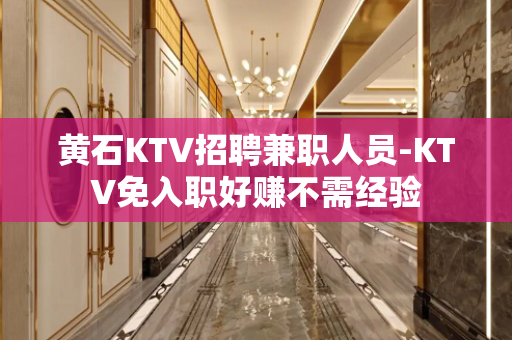 黄石KTV招聘兼职人员-KTV免入职好赚不需经验